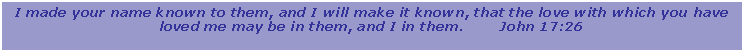 Text Box: I made your name known to them, and I will make it known, that the love with which you have loved me may be in them, and I in them.        John 17:26